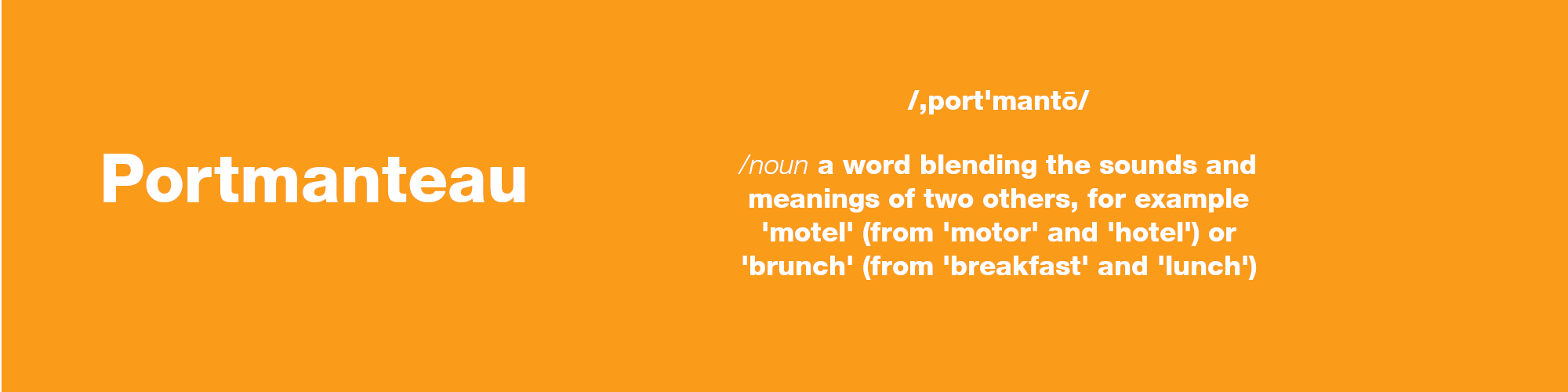 Portmanteau Noun a word blending the sounds and meanings of two others, for example 'motel' (from 'motor' and 'hotel') or 'brunch' (from 'breakfast' and 'lunch'))